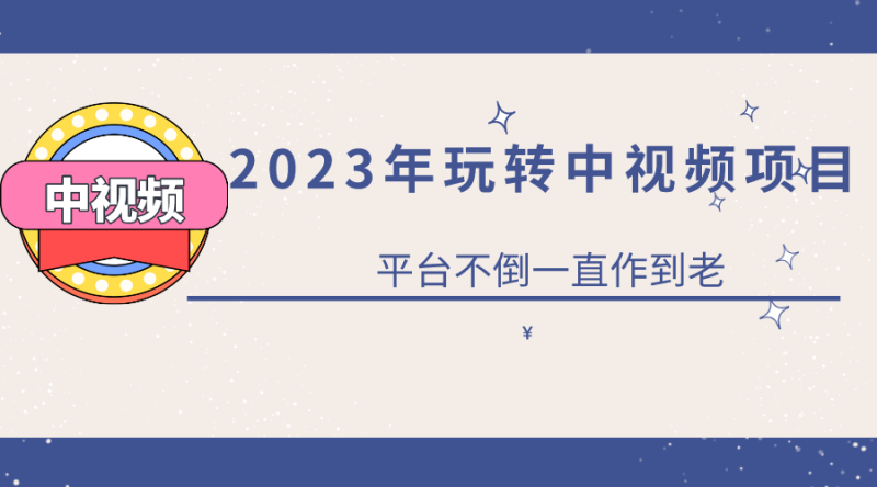 （6179期）2023一心0基础玩转中视频项目：平台不倒，一直做到老-副业宝典
