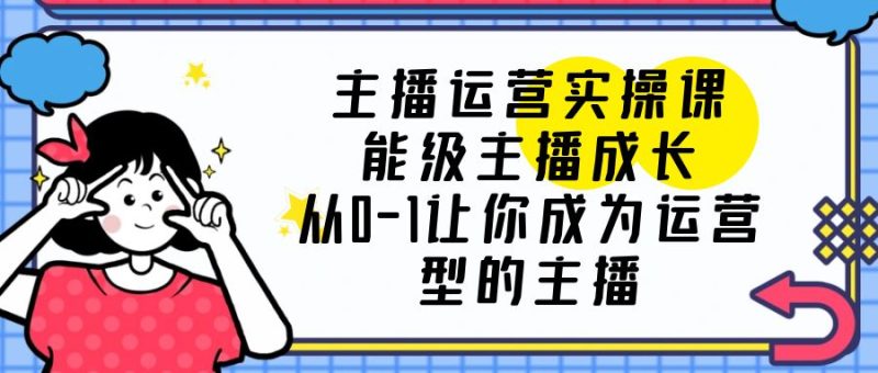 （6181期）主播运营实操课，能级-主播成长，从0-1让你成为运营型的主播-副业宝典