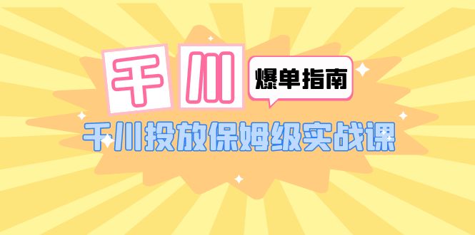 （6151期）千川-爆单实战指南：千川投放保姆级实战课（22节课时）-副业宝典