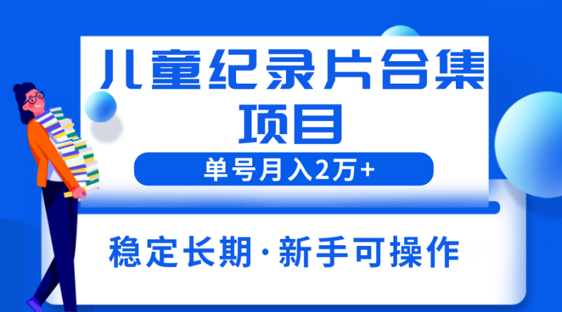 （6155期）2023儿童纪录片合集项目，单个账号轻松月入2w+-副业宝典