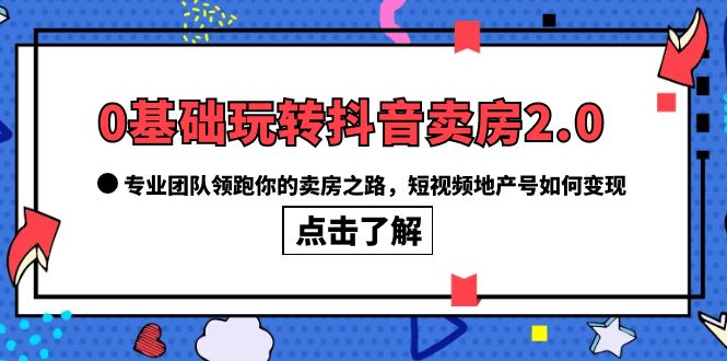 （6171期）0基础玩转抖音-卖房2.0，专业团队领跑你的卖房之路，短视频地产号如何变现-副业宝典