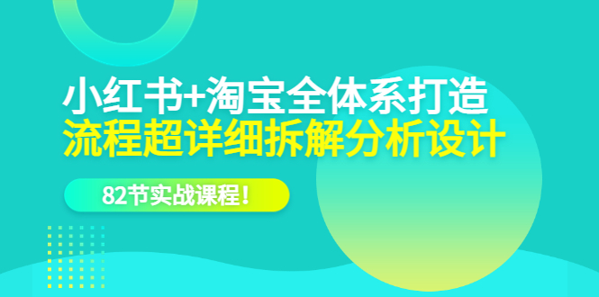（6172期）小红书+淘宝·全体系打造，流程超详细拆解分析设计，82节实战课程！-副业宝典
