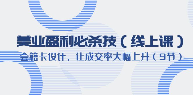 （6192期）美业盈利·必杀技（线上课）-会籍卡设计，让成交率大幅上升（9节）-副业宝典