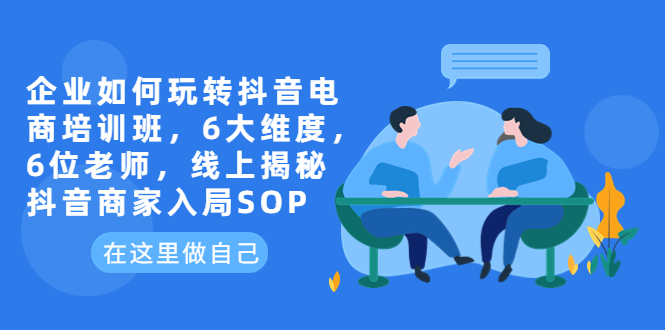 （6228期）企业如何玩转抖音电商培训班，6大维度，6位老师，线上揭秘抖音商家入局SOP-副业宝典