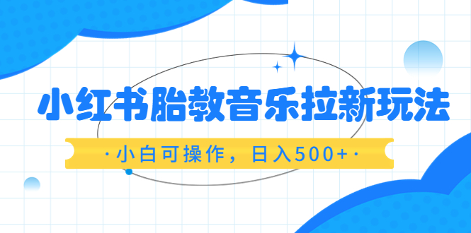 （6256期）小红书胎教音乐拉新玩法，小白可操作，日入500+（资料已打包）-副业宝典