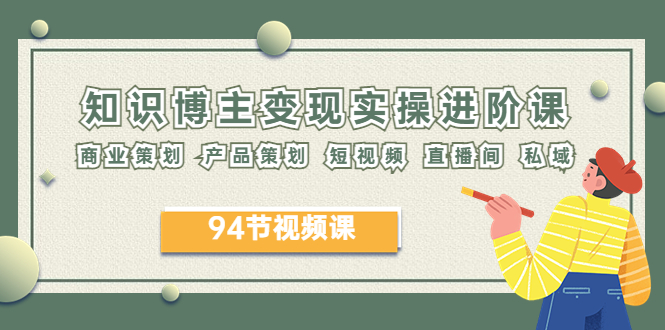 （6222期）2023年知识-博主变现实操进阶课：商业策划 产品策划 短视频 直播间 私域-副业宝典