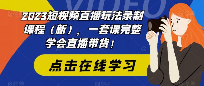 （6239期）2023短视频直播玩法录制课程（新），一套课完整学会直播带货！-副业宝典