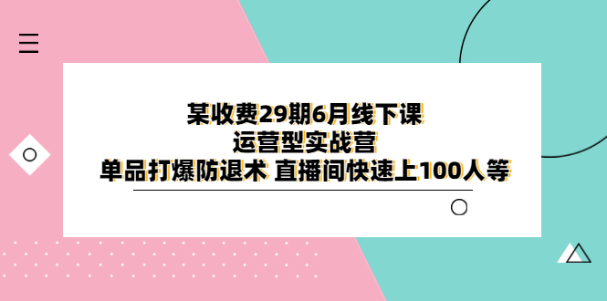 （6267期）某收费29期6月线下课-运营型实战营 单品打爆防退术 直播间快速上100人等-副业宝典