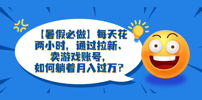 （6257期）【暑假必做】每天花两小时，通过拉新、卖游戏账号，如何躺着月入过万？-副业宝典