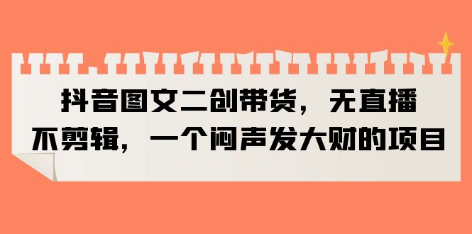 （6274期）抖音图文二创带货，无直播，不剪辑，一个闷声发大财的项目-副业宝典