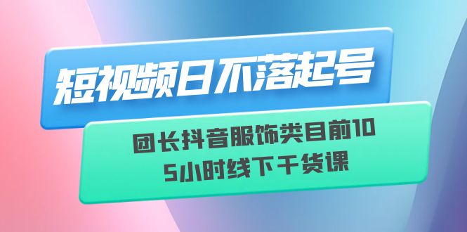 （6311期）短视频日不落起号【6月11线下课】团长抖音服饰类目前10 5小时线下干货课-副业宝典