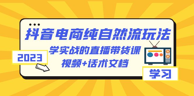 （6280期）2023抖音电商·纯自然流玩法：学实战的直播带货课，视频+话术文档-副业宝典