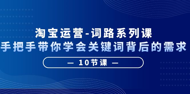 （6318期）淘宝运营-词路系列课：手把手带你学会关键词背后的需求（10节课）-副业宝典