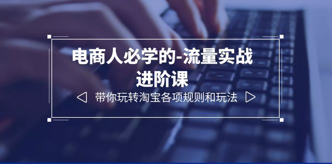 （6330期）电商人必学的-流量实战进阶课：带你玩转淘宝各项规则和玩法（12节课）-副业宝典