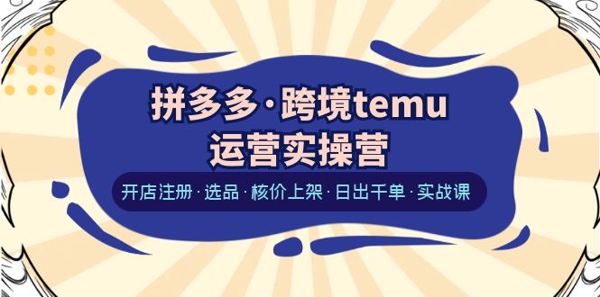 （6319期）拼多多·跨境temu运营实操营：开店注册·选品·核价上架·日出千单·实战课-副业宝典