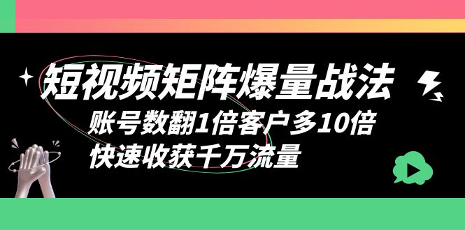 （6323期）短视频-矩阵爆量战法，账号数翻1倍客户多10倍，快速收获千万流量-副业宝典