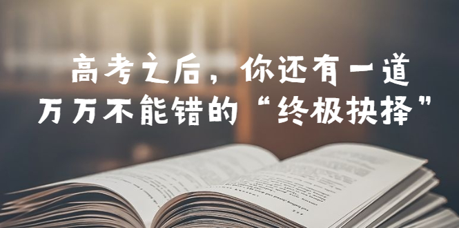 （6367期）某公众号付费文章——高考-之后，你还有一道万万不能错的“终极抉择”-副业宝典