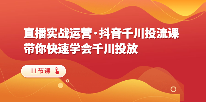 （6341期）直播实战运营·抖音千川投流课，带你快速学会千川投放（11节课）-副业宝典
