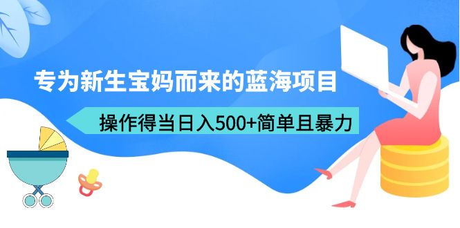 （6382期）专为新生宝妈而来的蓝海项目，操作得当日入500+简单且暴力（教程+工具）-副业宝典