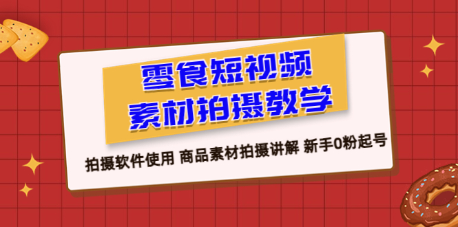 （6364期）零食 短视频素材拍摄教学，拍摄软件使用 商品素材拍摄讲解 新手0粉起号-副业宝典