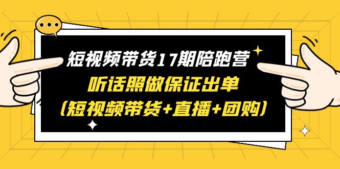（6358期）短视频带货17期陪跑营 听话照做保证出单（短视频带货+直播+团购）赠1-16期-副业宝典