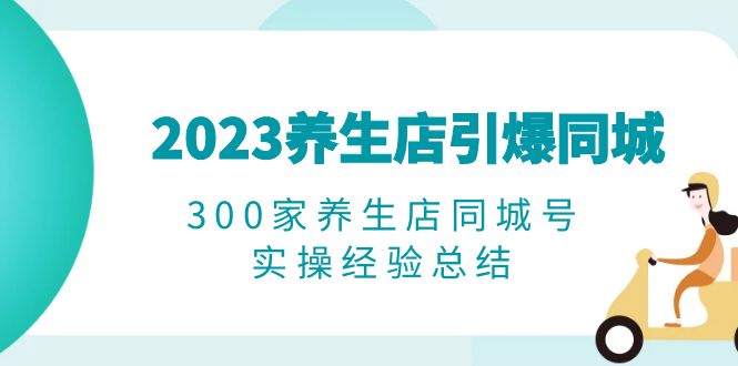 （6390期）2023养生店·引爆同城，300家养生店同城号实操经验总结-副业宝典