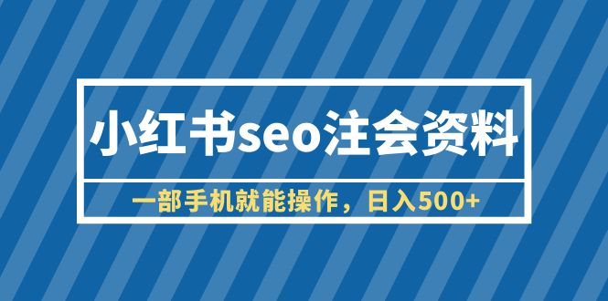 （6366期）小红书seo注会资料，一部手机就能操作，日入500+（教程+资料）-副业宝典
