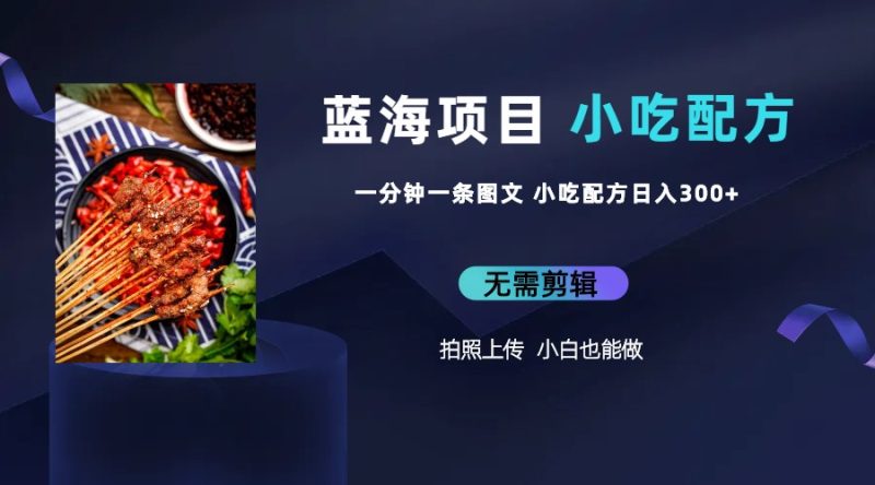 （6413期）蓝海项目一分钟一条图文作品-日入300+小吃配方项目（附 684G小吃配方）-副业宝典