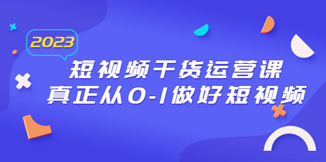 （6442期）2023短视频干货·运营课，真正从0-1做好短视频（30节课）-副业宝典