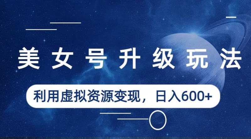 （6436期）美女号升级玩法，利用虚拟资源变现，日入600+（教程+素材）-副业宝典
