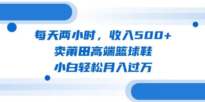 （6437期）每天两小时，收入500+，卖莆田高端篮球鞋，小白轻松月入过万（教程+素材）-副业宝典