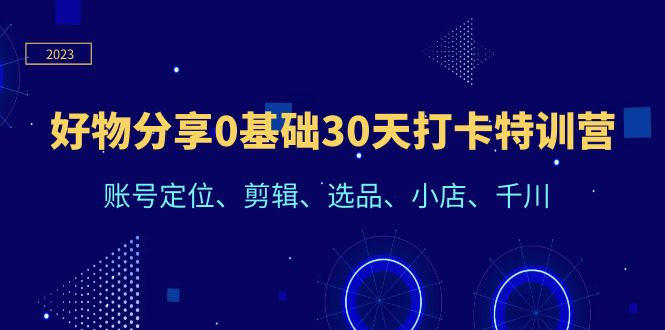 （6419期）好物分享0基础30天打卡特训营：账号定位、剪辑、选品、小店、千川-副业宝典