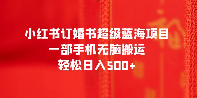 （6438期）小红书订婚书超级蓝海项目，一部手机无脑搬运，轻松日入500+-副业宝典