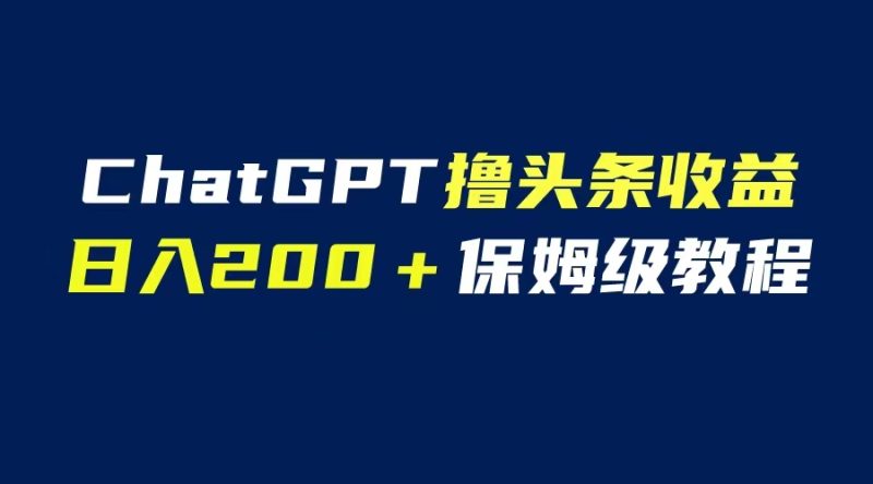 （6454期）GPT解放双手撸头条收益，日入200保姆级教程，自媒体小白无脑操作-副业宝典