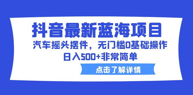 （6490期）抖音最新蓝海项目，汽车摇头摆件，无门槛0基础操作，日入500+非常简单-副业宝典