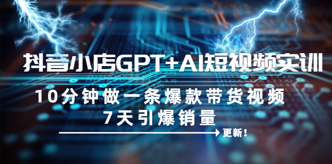 （6520期）抖音小店GPT+AI短视频实训 10分钟做一条爆款带货视频 7天引爆销量（更新）-副业宝典
