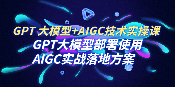 （6516期）GPT 大模型+AIGC技术实操课：GPT 大模型部署使用 AIGC实战落地方案-副业宝典