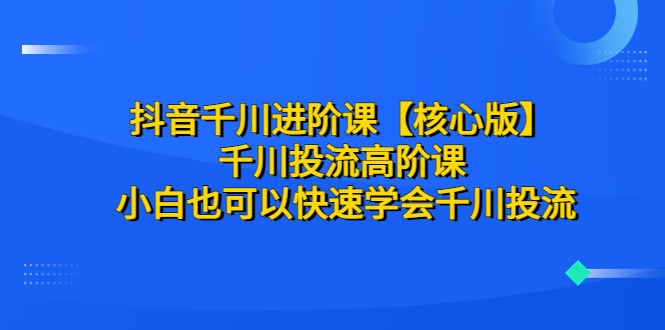（6504期）抖音千川进阶课【核心版】 千川投流高阶课 小白也可以快速学会千川投流-副业宝典