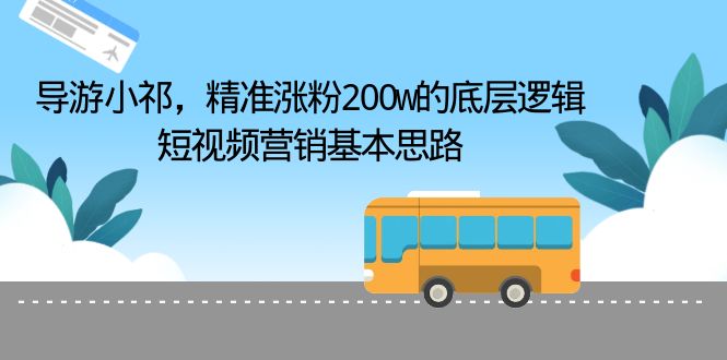 （6524期）导游小祁，精准涨粉200w的底层逻辑，短视频营销基本思路-副业宝典