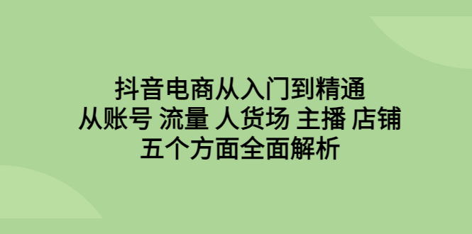 （6598期）抖音电商从入门到精通，从账号 流量 人货场 主播 店铺五个方面全面解析-副业宝典