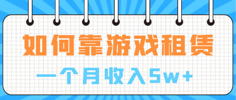 （6617期）如何靠游戏租赁业务一个月收入5w+-副业宝典