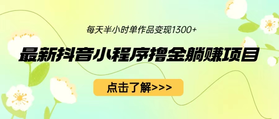 （6613期）最新抖音小程序撸金躺赚项目，一部手机每天半小时，单个作品变现1300+-副业宝典