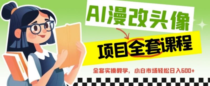 （6628期）AI漫改头像全套课程，实操变现，小白轻轻松松日入600+-副业宝典