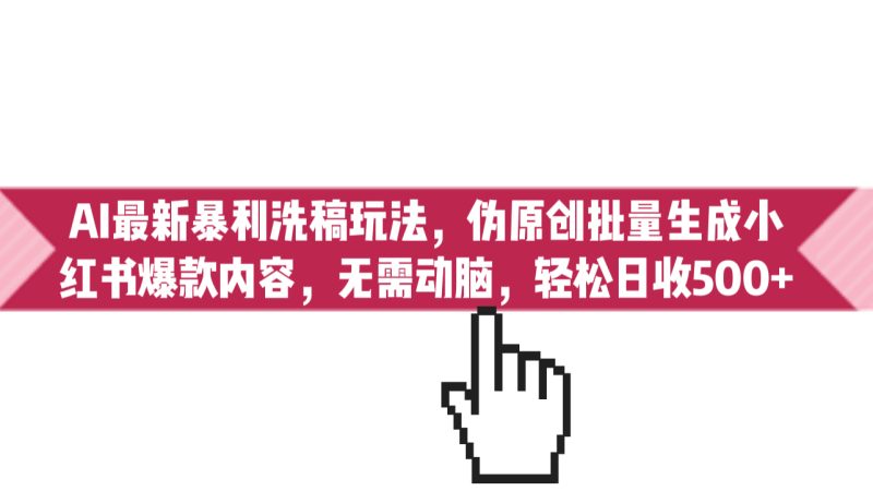 （6727期）AI最新暴利洗稿玩法，伪原创批量生成小红书爆款内容，无需动脑，日收500+-副业宝典