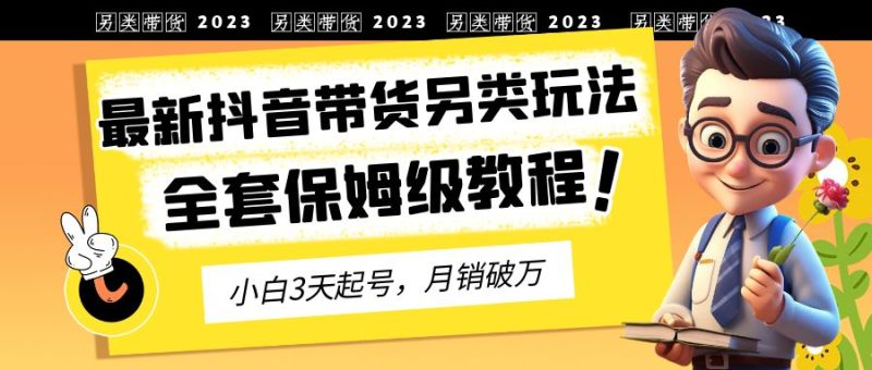 （6702期）2023年最新抖音带货另类玩法，3天起号，月销破万（保姆级教程）-副业宝典