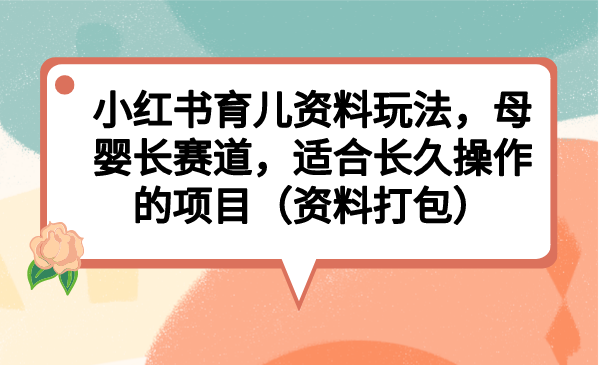 （6728期）小红书育儿资料玩法，母婴长赛道，适合长久操作的项目（资料打包）-副业宝典