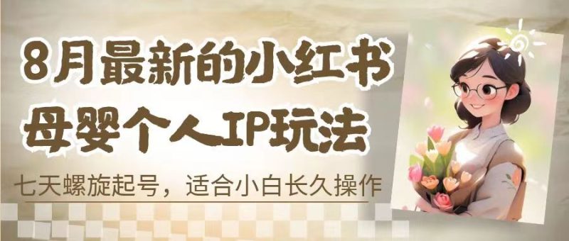 （6731期）8月最新的小红书母婴个人IP玩法，七天螺旋起号 小白长久操作(附带全部教程)-副业宝典