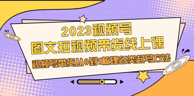 （6785期）2023视频号-图文短视频带货线上课，视频号带货从0到1梳理各类起号方法-副业宝典