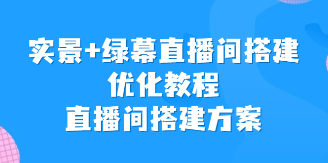 （6778期）实景+绿幕直播间搭建优化教程，直播间搭建方案-副业宝典