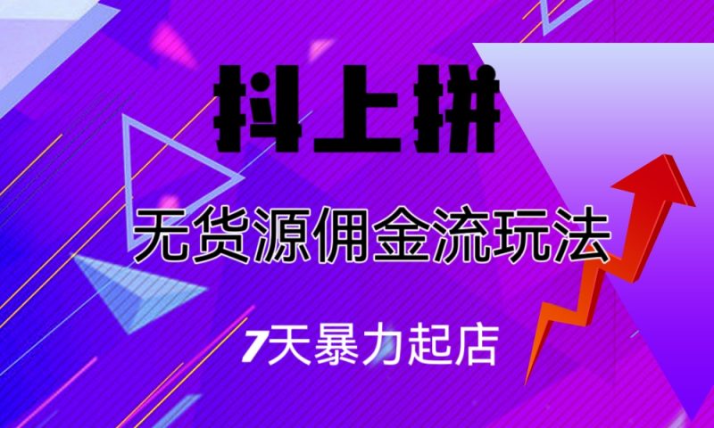 （6854期）抖上拼无货源佣金流玩法，7天暴力起店，月入过万-副业宝典